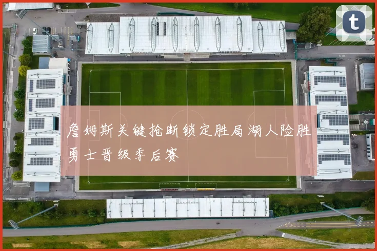 詹姆斯关键抢断锁定胜局湖人险胜勇士晋级季后赛