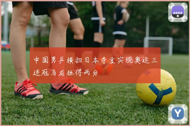 中国男乒横扫日本夺金实现奥运三连冠马龙独得两分