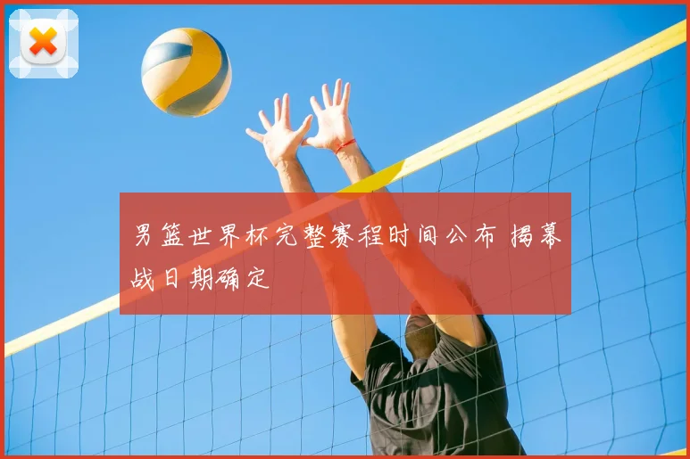 男篮世界杯完整赛程时间公布 揭幕战日期确定