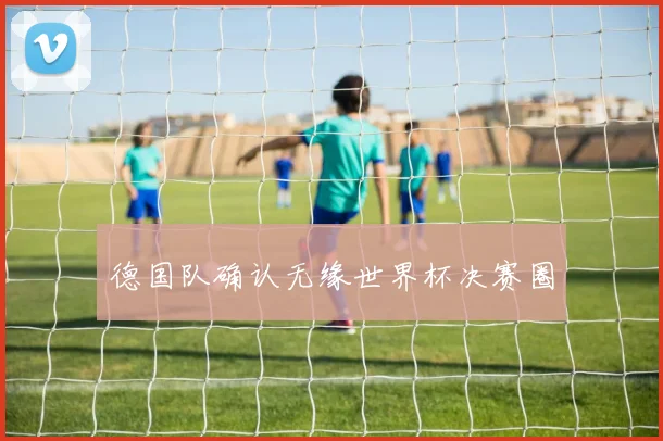 德国队确认无缘世界杯决赛圈