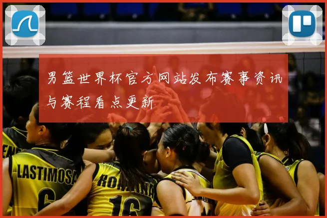 男篮世界杯官方网站发布赛事资讯与赛程看点更新