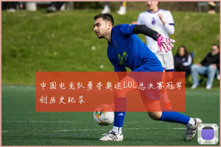 中国电竞队勇夺奥运LOL总决赛冠军创历史纪录