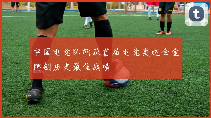 中国电竞队斩获首届电竞奥运会金牌创历史最佳战绩