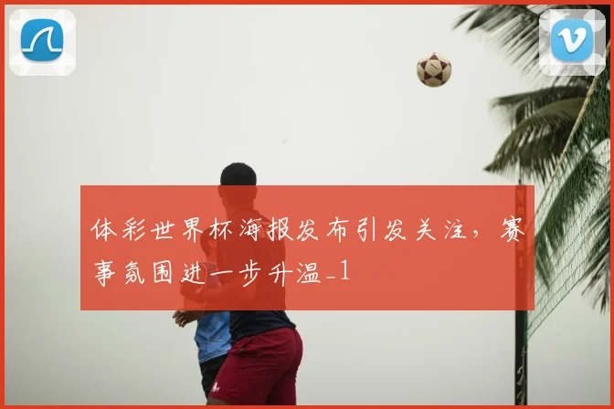 体彩世界杯海报发布引发关注,赛事氛围进一步升温_1