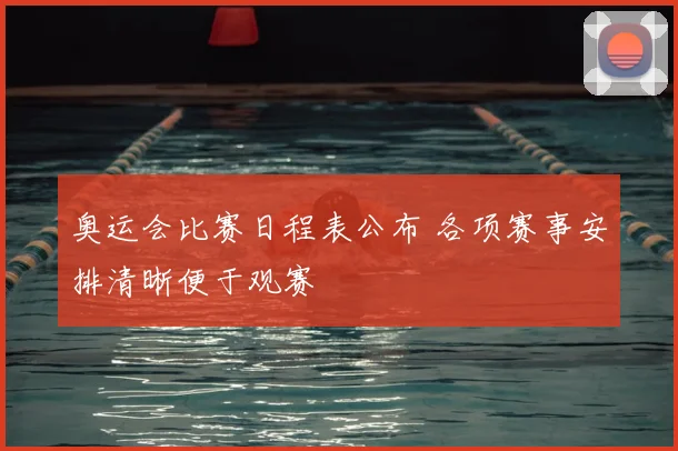 奥运会比赛日程表公布 各项赛事安排清晰便于观赛