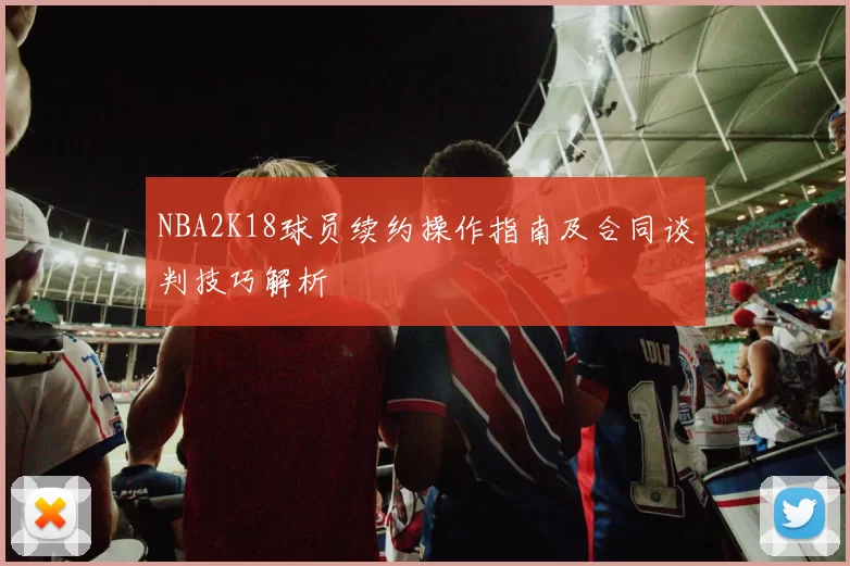 NBA2K18球员续约操作指南及合同谈判技巧解析