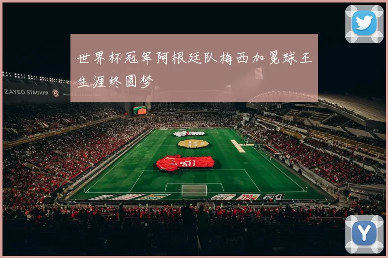 世界杯冠军阿根廷队梅西加冕球王生涯终圆梦