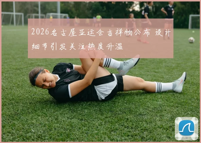 2026名古屋亚运会吉祥物公布 设计细节引发关注热度升温
