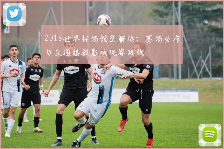 2018世界杯场馆图解读：赛场分布与交通接驳影响观赛路线