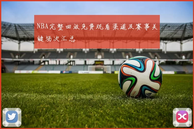 NBA完整回放免费观看渠道及赛事关键场次汇总