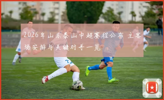 2026年山东泰山中超赛程公布 主客场安排与关键对手一览