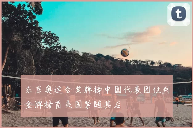 东京奥运会奖牌榜中国代表团位列金牌榜首美国紧随其后