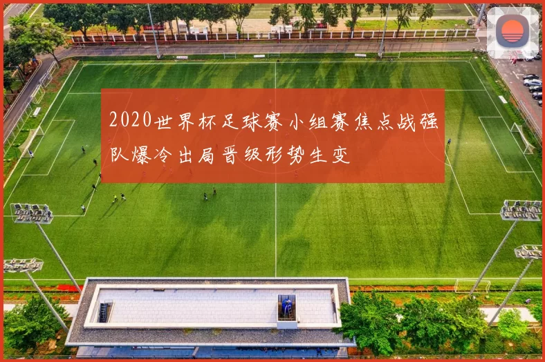 2020世界杯足球赛小组赛焦点战强队爆冷出局晋级形势生变