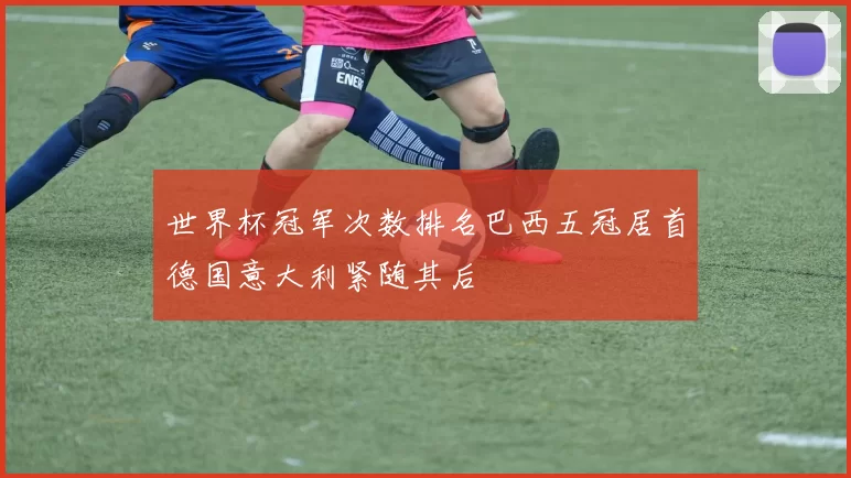 世界杯冠军次数排名巴西五冠居首德国意大利紧随其后