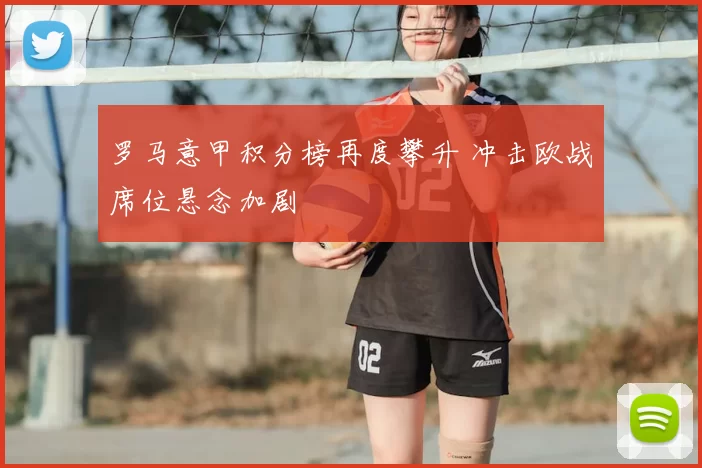 罗马意甲积分榜再度攀升 冲击欧战席位悬念加剧