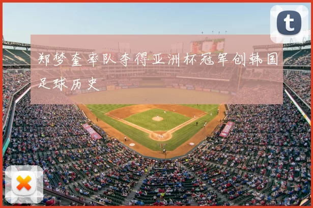 郑梦奎率队夺得亚洲杯冠军创韩国足球历史