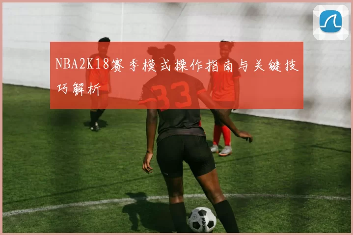 NBA2K18赛季模式操作指南与关键技巧解析