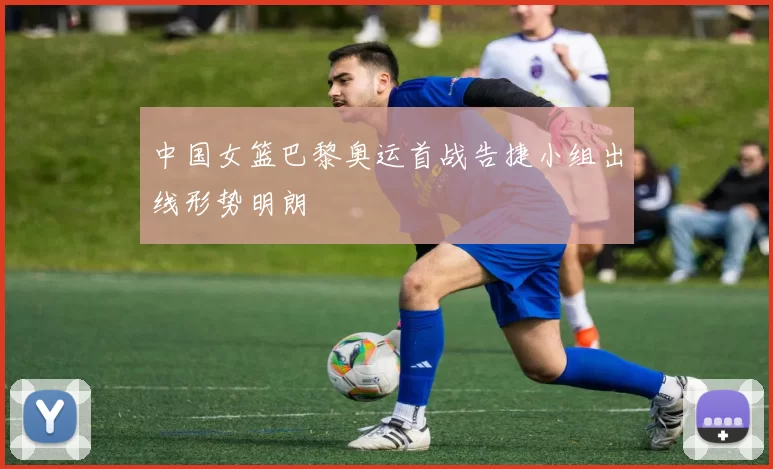 中国女篮巴黎奥运首战告捷小组出线形势明朗