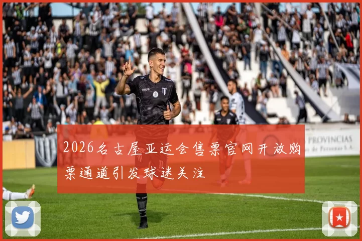 2026名古屋亚运会售票官网开放购票通道引发球迷关注