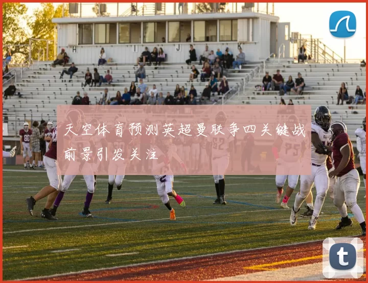 天空体育预测英超曼联争四关键战前景引发关注