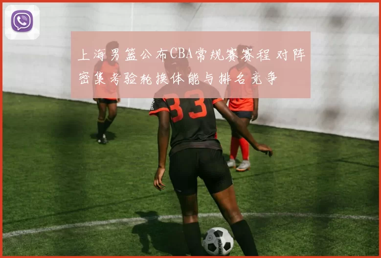 上海男篮公布CBA常规赛赛程 对阵密集考验轮换体能与排名竞争