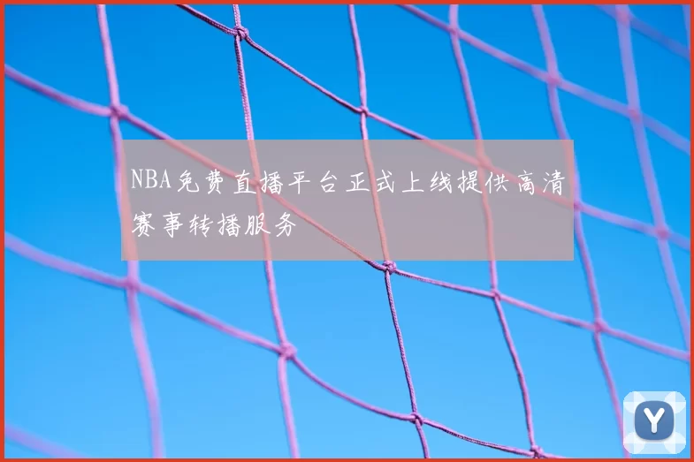 NBA免费直播平台正式上线提供高清赛事转播服务