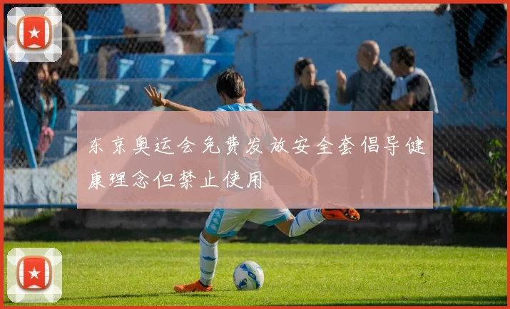 东京奥运会免费发放安全套倡导健康理念但禁止使用