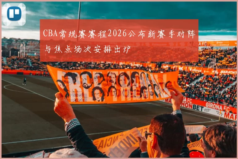 CBA常规赛赛程2026公布新赛季对阵与焦点场次安排出炉