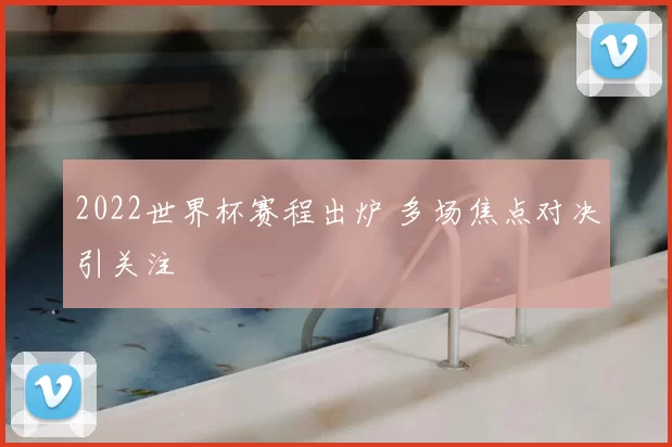 2022世界杯赛程出炉 多场焦点对决引关注