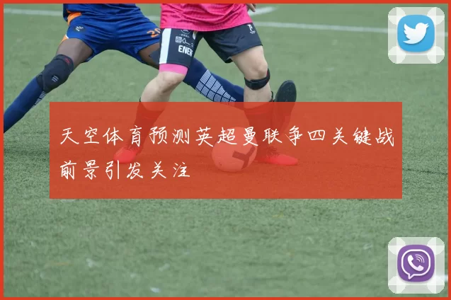 天空体育预测英超曼联争四关键战前景引发关注