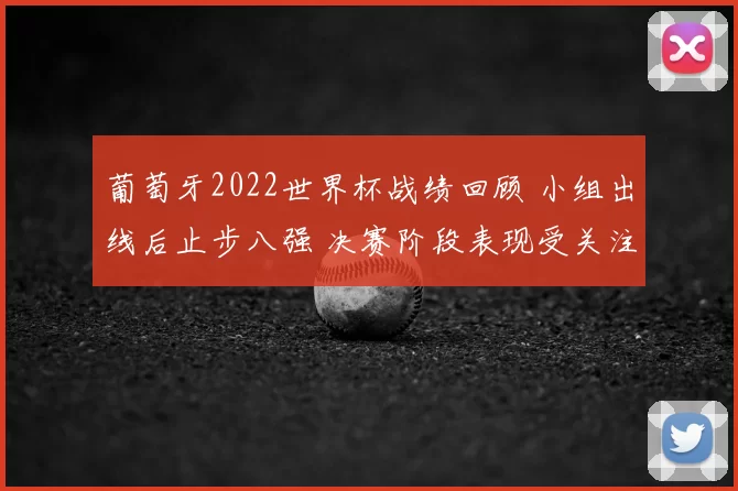 葡萄牙2022世界杯战绩回顾 小组出线后止步八强 决赛阶段表现受关注