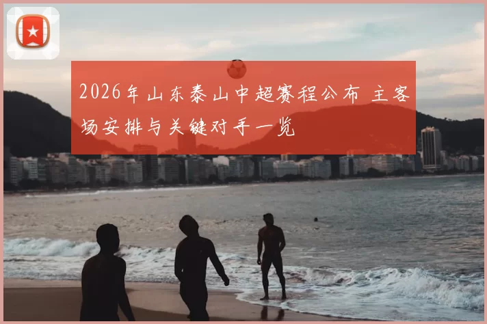 2026年山东泰山中超赛程公布 主客场安排与关键对手一览
