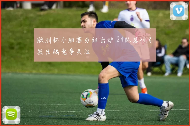 欧洲杯小组赛分组出炉 24队落位引发出线竞争关注