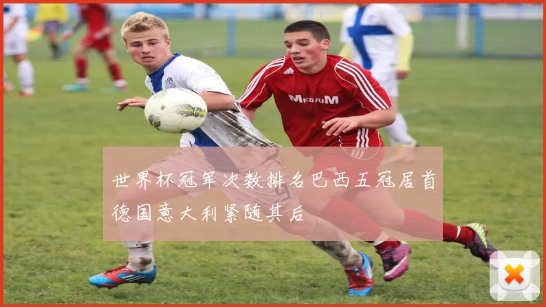 世界杯冠军次数排名巴西五冠居首德国意大利紧随其后