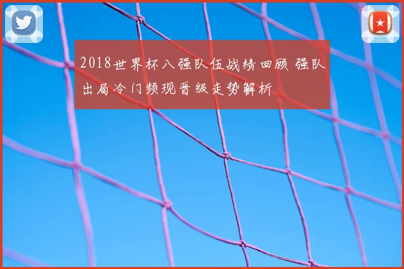 2018世界杯八强队伍战绩回顾 强队出局冷门频现晋级走势解析