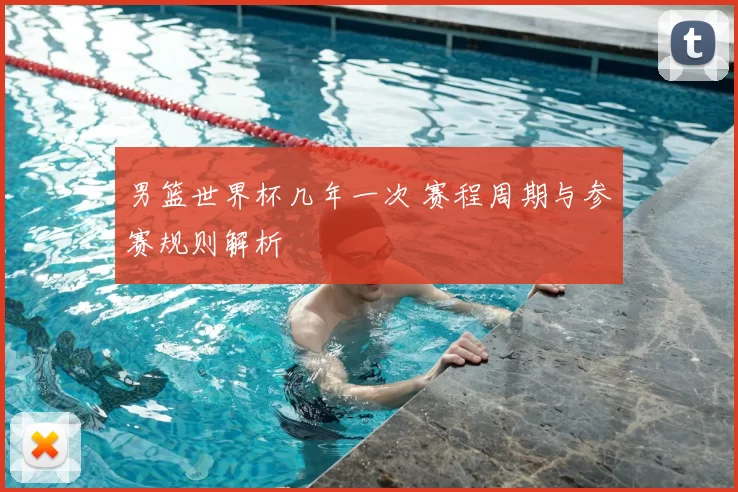 男篮世界杯几年一次 赛程周期与参赛规则解析