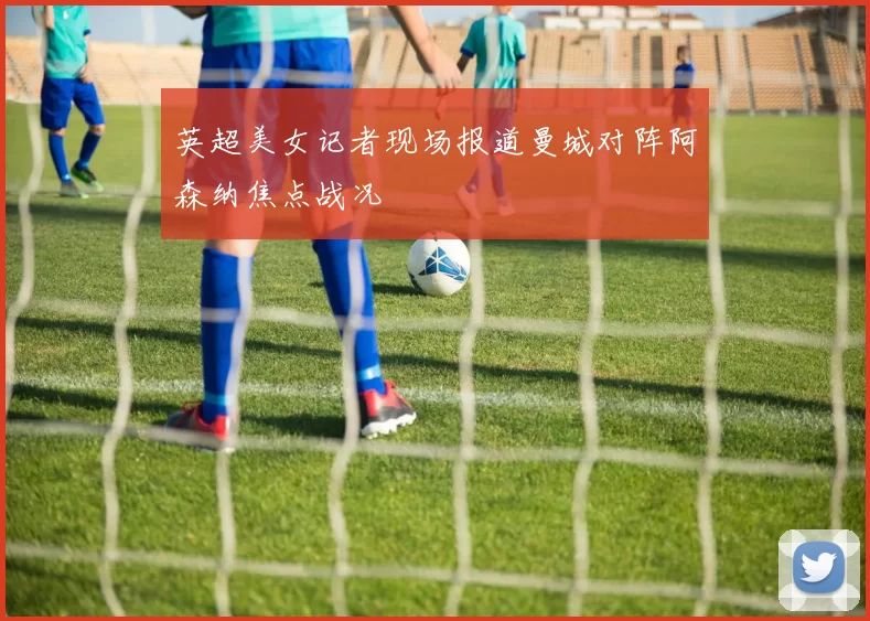 英超美女记者现场报道曼城对阵阿森纳焦点战况