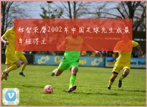 郑智荣膺2002年中国足球先生成最年轻得主