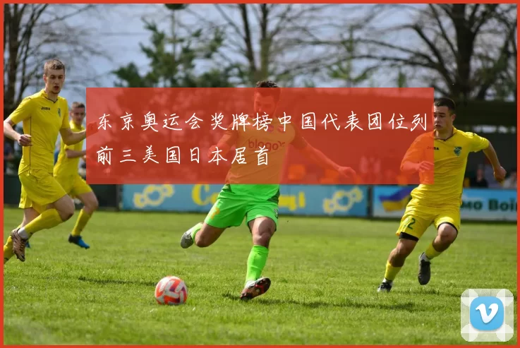 东京奥运会奖牌榜中国代表团位列前三美国日本居首