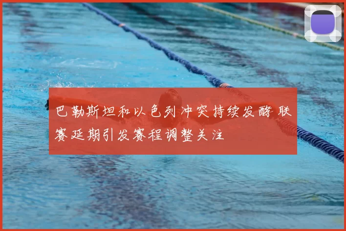 巴勒斯坦和以色列冲突持续发酵 联赛延期引发赛程调整关注