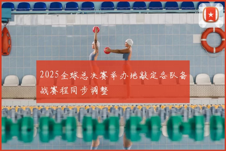 2025全球总决赛举办地敲定各队备战赛程同步调整