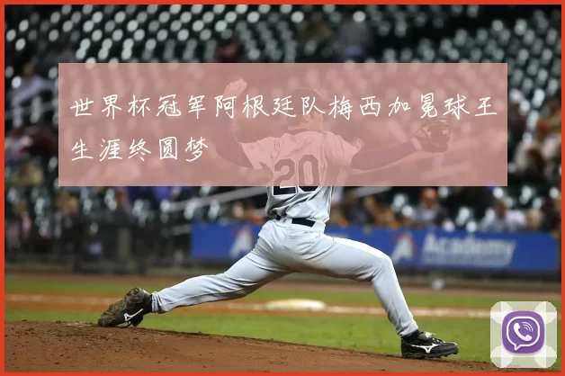 世界杯冠军阿根廷队梅西加冕球王生涯终圆梦