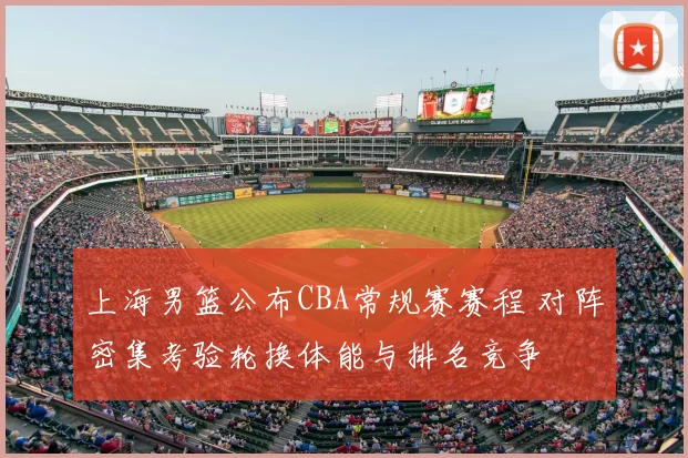 上海男篮公布CBA常规赛赛程 对阵密集考验轮换体能与排名竞争