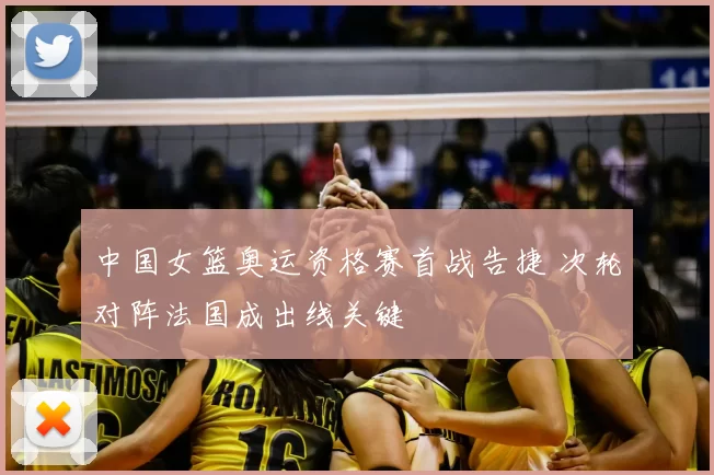 中国女篮奥运资格赛首战告捷 次轮对阵法国成出线关键