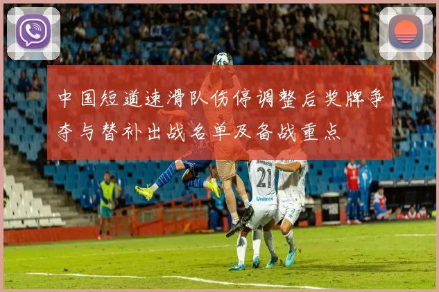 中国短道速滑队伤停调整后奖牌争夺与替补出战名单及备战重点