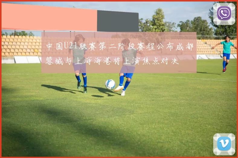 中国U21联赛第二阶段赛程公布成都蓉城与上海海港将上演焦点对决