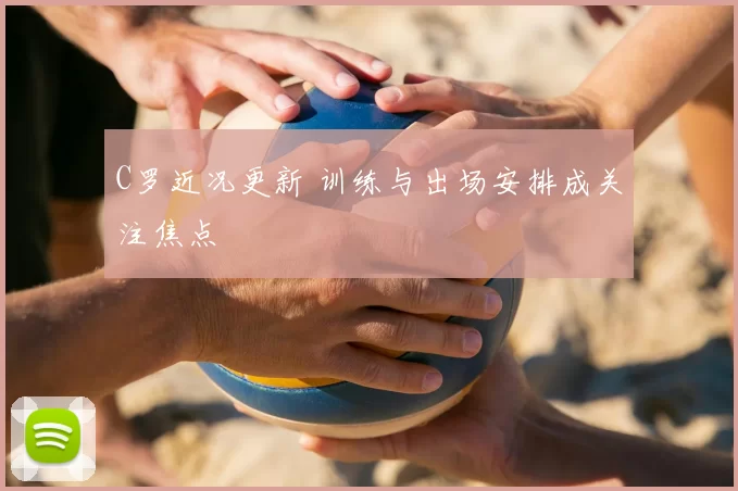 C罗近况更新 训练与出场安排成关注焦点