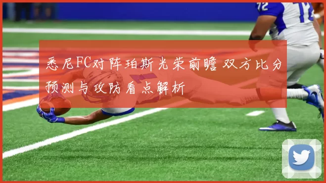 悉尼FC对阵珀斯光荣前瞻 双方比分预测与攻防看点解析