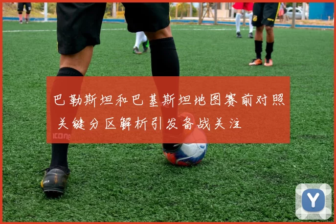 巴勒斯坦和巴基斯坦地图赛前对照 关键分区解析引发备战关注
