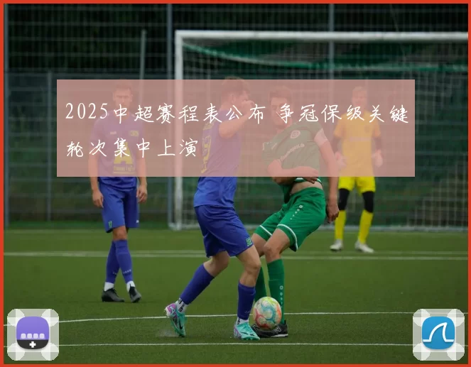 2025中超赛程表公布 争冠保级关键轮次集中上演